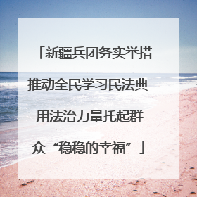 新疆兵团务实举措推动全民学习民法典 用法治力量托起群众“稳稳的幸福”